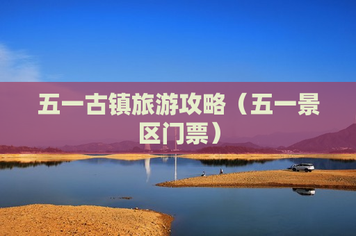 五一古镇旅游攻略（五一景区门票）
