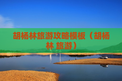 胡杨林旅游攻略模板（胡杨林 旅游）