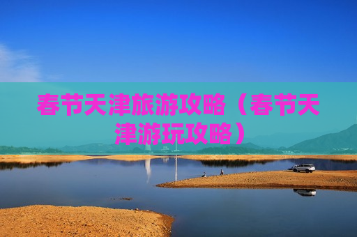 春节天津旅游攻略（春节天津游玩攻略）