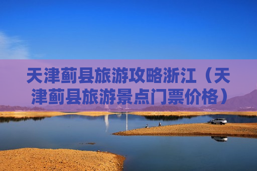 天津蓟县旅游攻略浙江（天津蓟县旅游景点门票价格）