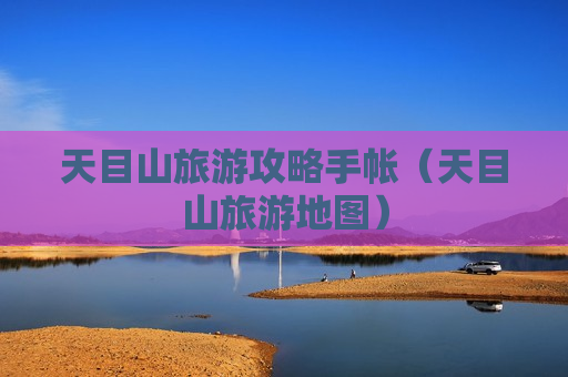 天目山旅游攻略手帐（天目山旅游地图）