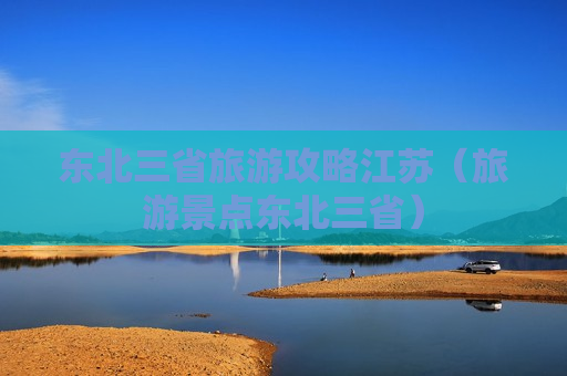 东北三省旅游攻略江苏（旅游景点东北三省）