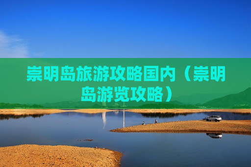 崇明岛旅游攻略国内（崇明岛游览攻略）