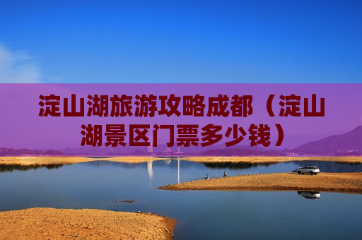 淀山湖旅游攻略成都（淀山湖景区门票多少钱）