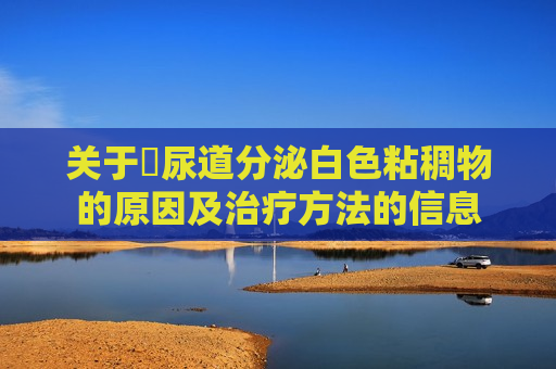 关于​尿道分泌白色粘稠物的原因及治疗方法的信息
