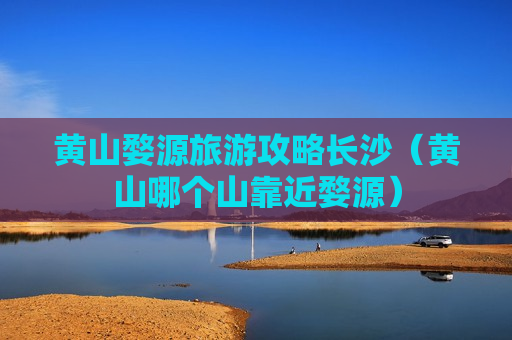 黄山婺源旅游攻略长沙（黄山哪个山靠近婺源）