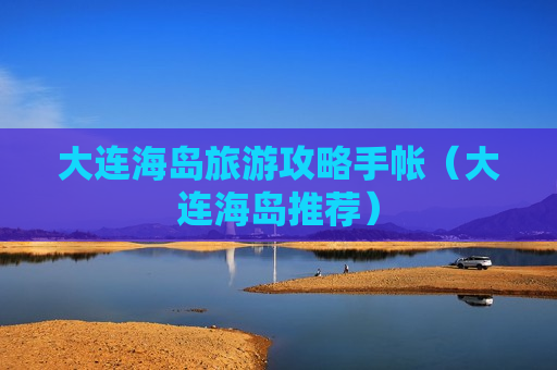 大连海岛旅游攻略手帐（大连海岛推荐）