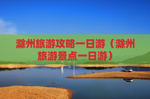 滁州旅游攻略一日游（滁州旅游景点一日游）