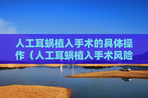 人工耳蜗植入手术的具体操作（人工耳蜗植入手术风险有多大）