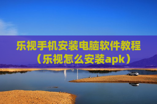乐视手机安装电脑软件教程（乐视怎么安装apk）