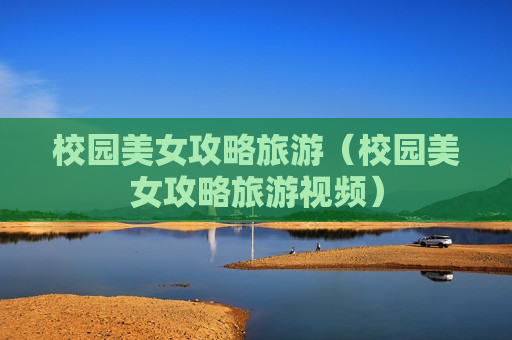 校园美女攻略旅游（校园美女攻略旅游视频）