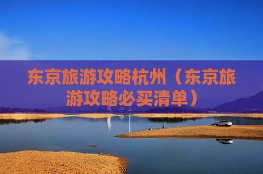 东京旅游攻略杭州（东京旅游攻略必买清单）