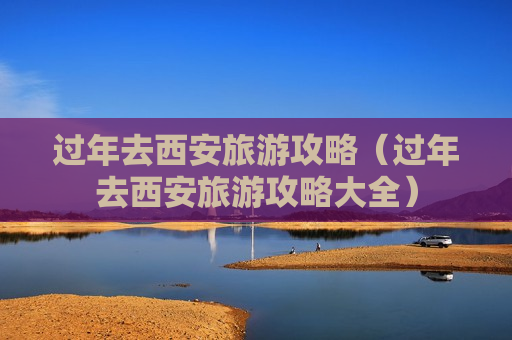 过年去西安旅游攻略（过年去西安旅游攻略大全）