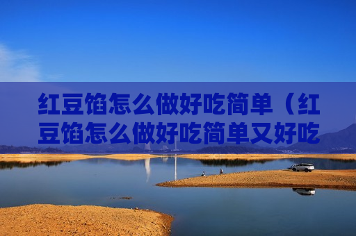 红豆馅怎么做好吃简单（红豆馅怎么做好吃简单又好吃）