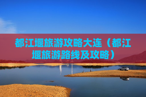 都江堰旅游攻略大连（都江堰旅游路线及攻略）