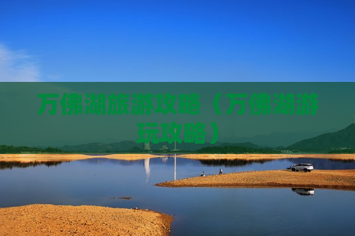 万佛湖旅游攻略（万佛湖游玩攻略）