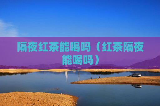 隔夜红茶能喝吗（红茶隔夜能喝吗）