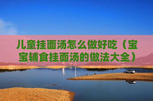 儿童挂面汤怎么做好吃（宝宝辅食挂面汤的做法大全）