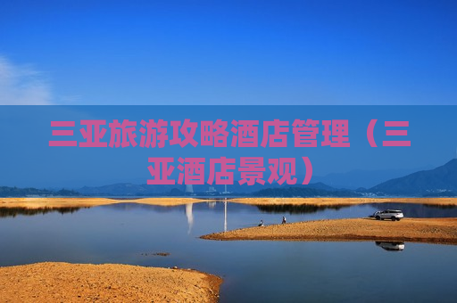三亚旅游攻略酒店管理（三亚酒店景观）