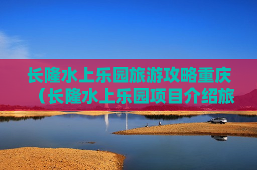 长隆水上乐园旅游攻略重庆（长隆水上乐园项目介绍旅游攻略）