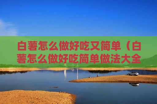 白薯怎么做好吃又简单（白薯怎么做好吃简单做法大全白红薯蒸熟怎么做）