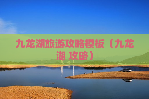 九龙湖旅游攻略模板（九龙湖 攻略）
