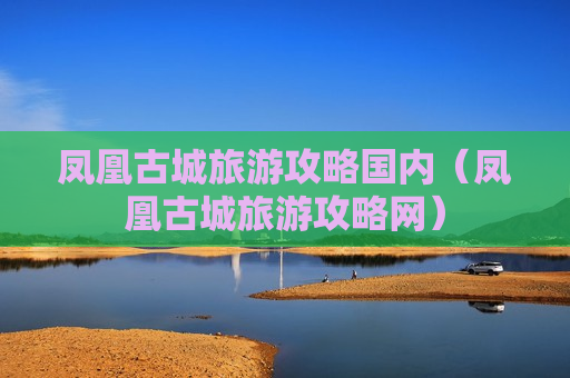 凤凰古城旅游攻略国内（凤凰古城旅游攻略网）