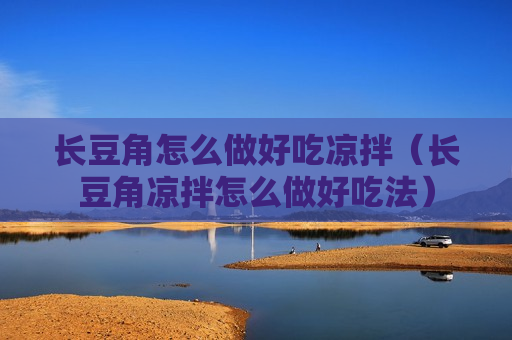 长豆角怎么做好吃凉拌（长豆角凉拌怎么做好吃法）