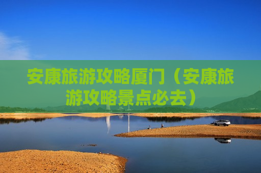 安康旅游攻略厦门（安康旅游攻略景点必去）