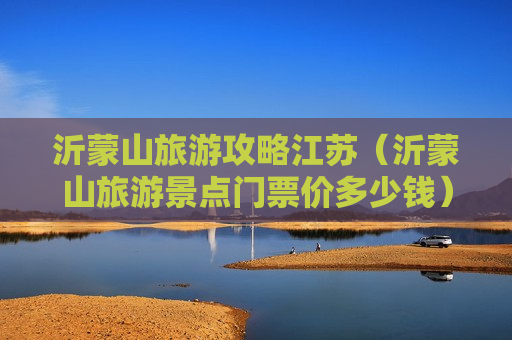 沂蒙山旅游攻略江苏（沂蒙山旅游景点门票价多少钱）