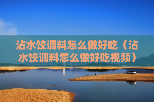 沾水饺调料怎么做好吃（沾水饺调料怎么做好吃视频）