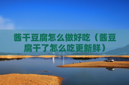 酱干豆腐怎么做好吃（酱豆腐干了怎么吃更新鲜）