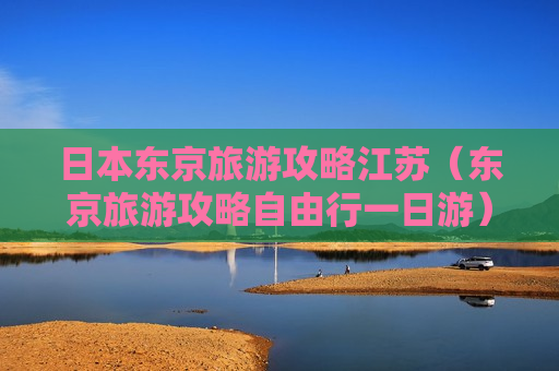 日本东京旅游攻略江苏（东京旅游攻略自由行一日游）