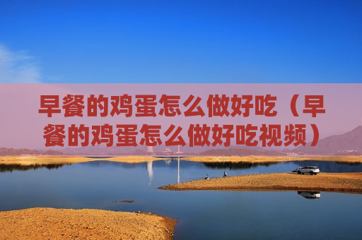 早餐的鸡蛋怎么做好吃（早餐的鸡蛋怎么做好吃视频）