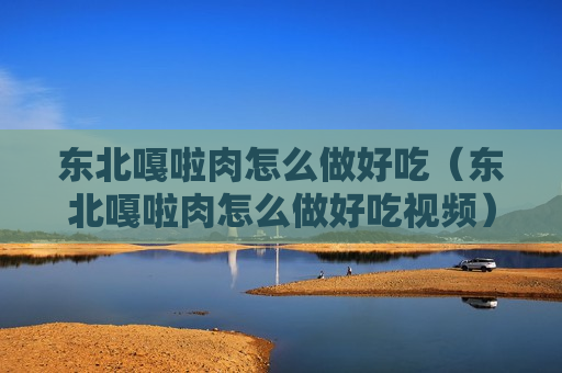 东北嘎啦肉怎么做好吃（东北嘎啦肉怎么做好吃视频）