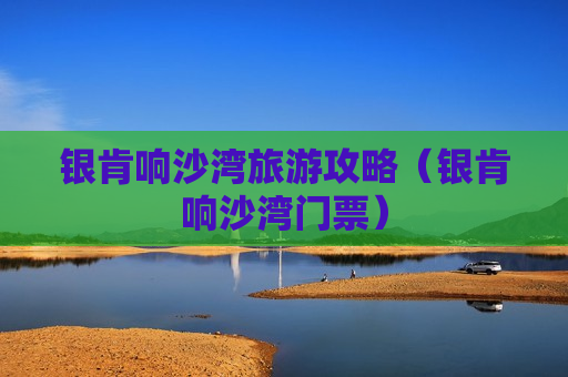 银肯响沙湾旅游攻略（银肯响沙湾门票）