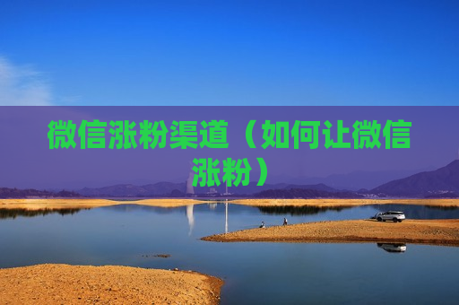 微信涨粉渠道（如何让微信涨粉）