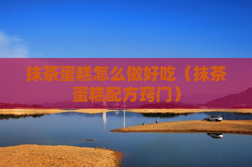 抹茶蛋糕怎么做好吃（抹茶蛋糕配方窍门）