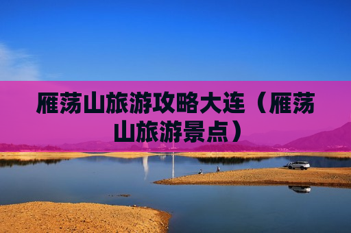 雁荡山旅游攻略大连（雁荡山旅游景点）