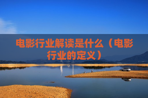 电影行业解读是什么（电影行业的定义）