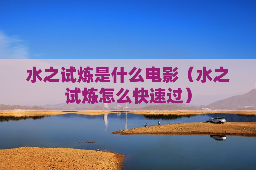 水之试炼是什么电影（水之试炼怎么快速过）