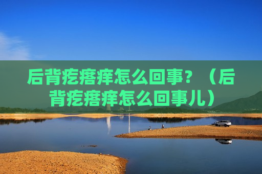 后背疙瘩痒怎么回事？（后背疙瘩痒怎么回事儿）
