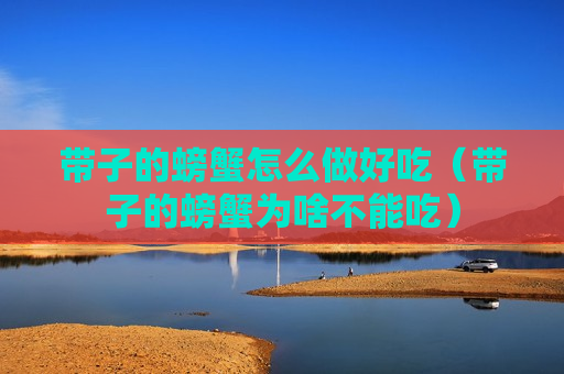 带子的螃蟹怎么做好吃（带子的螃蟹为啥不能吃）