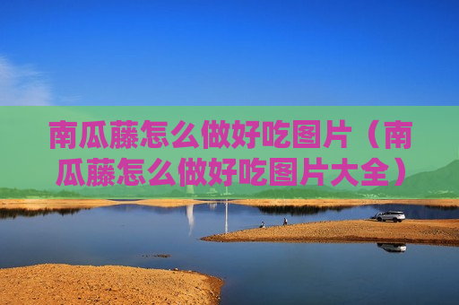 南瓜藤怎么做好吃图片（南瓜藤怎么做好吃图片大全）