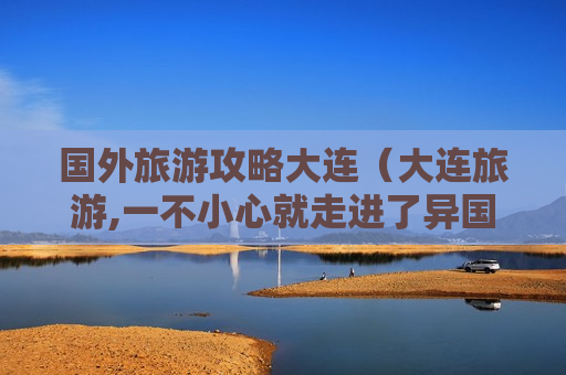 国外旅游攻略大连（大连旅游,一不小心就走进了异国风情的地方）