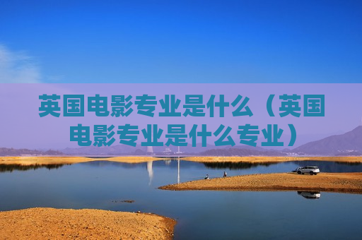 英国电影专业是什么（英国电影专业是什么专业）