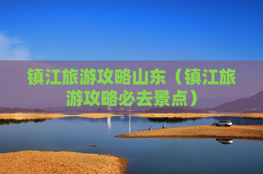 镇江旅游攻略山东（镇江旅游攻略必去景点）