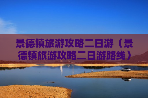 景德镇旅游攻略二日游（景德镇旅游攻略二日游路线）