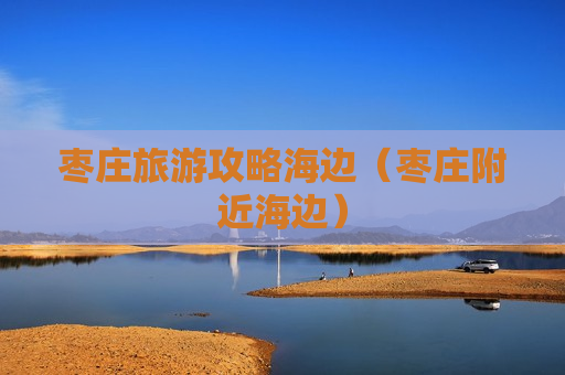 枣庄旅游攻略海边（枣庄附近海边）