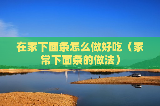 在家下面条怎么做好吃（家常下面条的做法）